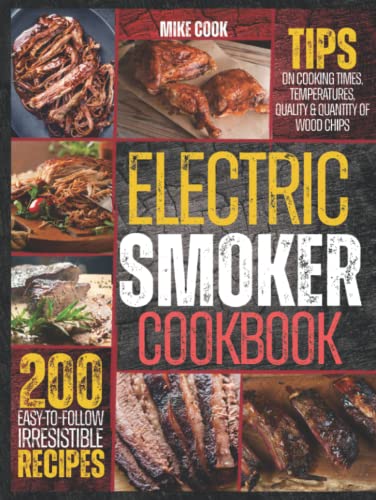 Electric Smoker Cookbook: Exploit Your Electric Smoker With Over 200 Easy-To-Follow, Irresistible Recipes For Beginners + Tips On Cooking Times, Temperatures, Quality & Quantity Of Wood Chips