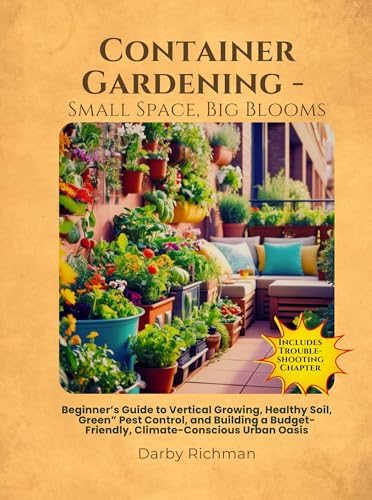 Container Gardening - Small Space, Big Blooms: Beginner's Guide to Vertical Growing, Healthy Soil, “Green” Pest Control, and Building a Budget-Friendly, Climate-Conscious Urban Oasis