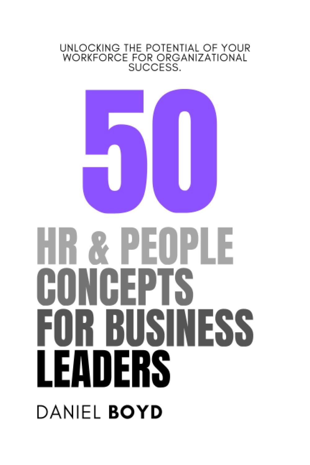 50 HR & People Concepts for Business Leaders: Unlocking the Potential of Your Workforce for Organizational Success (A Business Leader's Guide To)