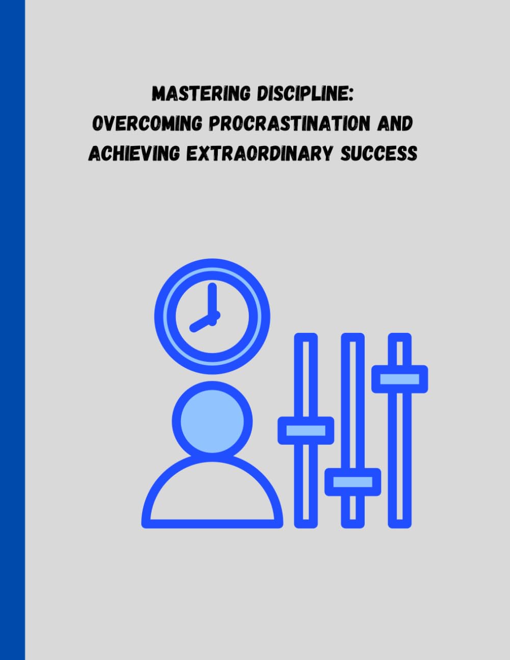 Mastering Discipline: Overcoming Procrastination and Achieving Extraordinary Success: Overcoming Procrastination and Achieving Extraordinary Success