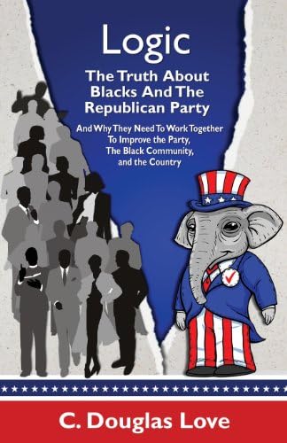 Logic: The Truth About Blacks and the Republican Party: And Why They Need To Work Together To Improve The Party, The Black Community, And The Country