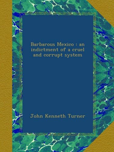 Barbarous Mexico : an indictment of a cruel and corrupt system