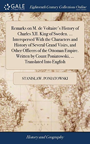 Remarks on M. de Voltaire's History of Charles XII. King of Sweden. ... Interspersed With the Characters and History of Several Grand Visirs, and ... Poniatowski, ... Translated Into English