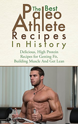 The Best Paleo Athlete Recipes In History: Delicious, High Protein Recipes for Getting Fit, Building Muscle and Getting Lean (English Edition)