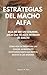 ESTRATEGIAS DEL MACHO ALFA : DEJA DE SER UN COBARDE, ¡DEJA QUE TU ALFA INTERIOR SE SUELTE!, CÓMO SER UN IMÁN PARA LAS CHICAS, AUMENTA TU CONFIANZA HASTA LAS NUBES, SEDUCE A LAS MUJERES