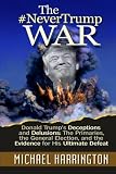 The #NeverTrump War: Donald Trump's Deceptions and Delusions: The Primaries, the General Election, and the Evidence for His Ultimate Defeat
