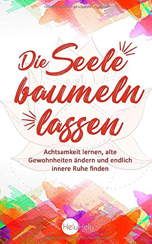 Die Seele baumeln lassen: Achtsamkeit lernen, alte Gewohnheiten ändern und endlich innere Ruhe find
