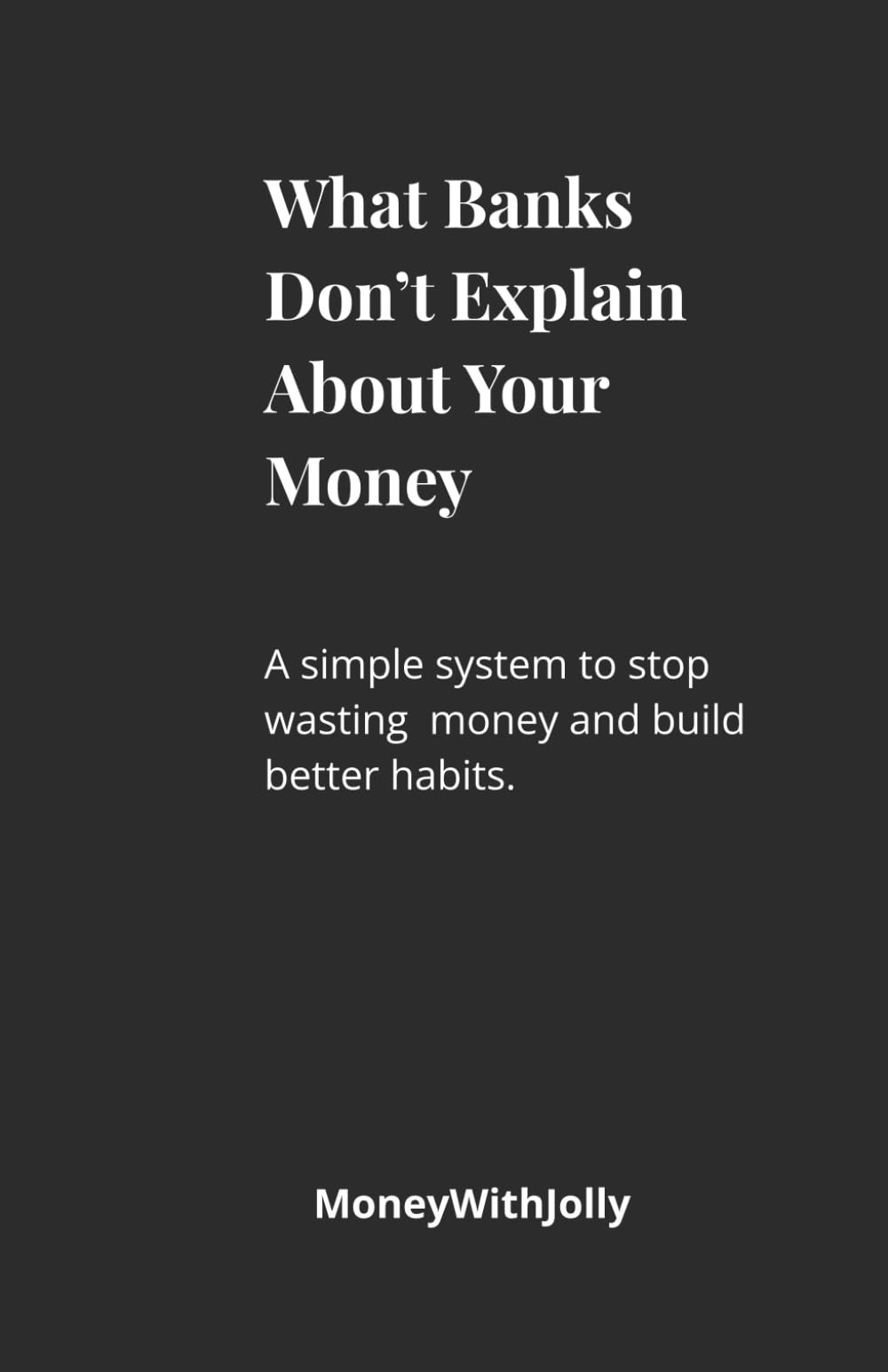 What Banks Don't Explain About Your Money: A Simple System to Stop Wasting Money and Build Better Financial Habits