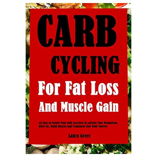 Carb Cycling For Fat Loss and Muscle Gain: An Easy-to-Follow Plan with Exercises to Activate Your Metabolism, Burn Fat, Build Muscles and Transform Your Body Forever