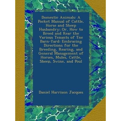 Domestic Animals: A Pocket Manual of Cattle, Horse and Sheep Husbandry; Or, How to Breed and Rear the Various Tenants of Tne Barn-Yard