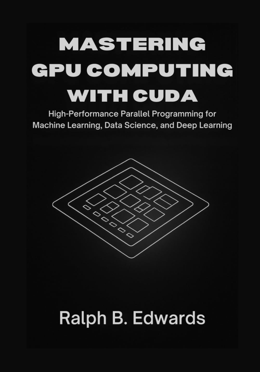 Mastering GPU Computing with CUDA: High-Performance Parallel Programming for Machine Learning, Data Science, and Deep Learning