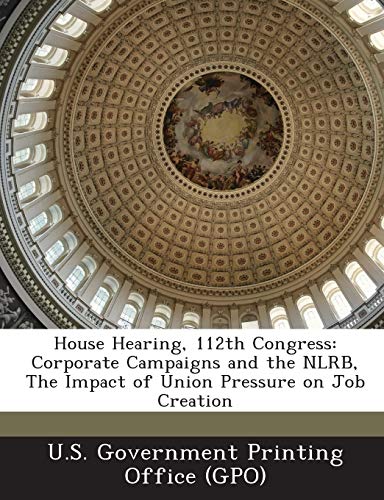 House Hearing, 112th Congress: Corporate Campaigns and the Nlrb, the Impact of Union Pressure on Job Creation