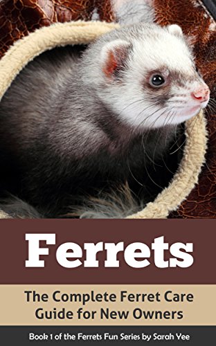Ferrets: The Complete Ferret Care Guide for New Owners (Ferret Facts, Ferret Care, Ferret Books Book 1)