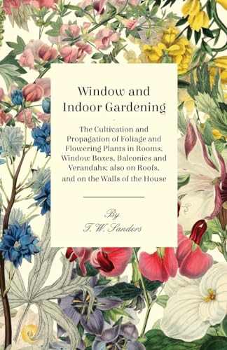 Window and Indoor Gardening - The Cultivation and Propagation of Foliage and Flowering Plants in Rooms, Window Boxes, Balconies and Verandahs; also on Roofs, and on the Walls of the House