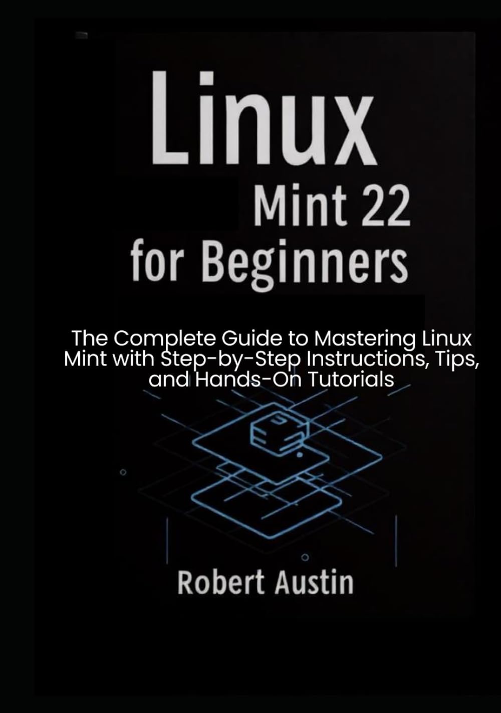 Linux Mint 22 for Beginners: The Complete Guide to Mastering Linux Mint with Step-by-Step Instructions, Tips, and Hands-On Tutorials