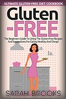 Gluten Free - Sarah Brooks: Ultimate Gluten-Free Diet Cookbook! The Beginners Guide To Living The Gluten-Free Lifestyle With Easy Gluten-Free Recipes And Suggestions For Eating Healthy And Cheap! 1514654717 Book Cover