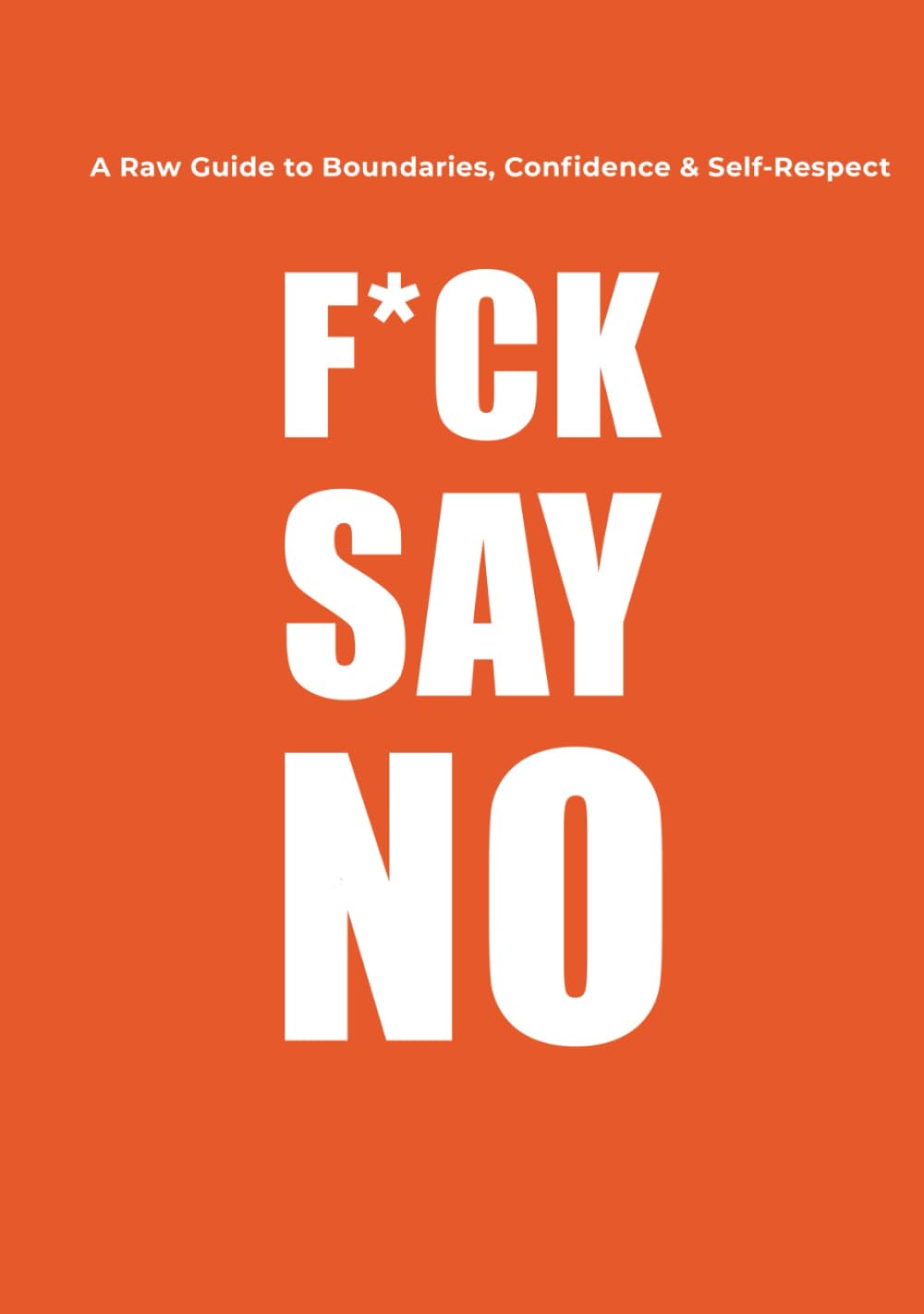 F*CK SAY NO: A Raw Guide to Boundaries, Confidence & Self-Respect:Stop People-Pleasing, Set Boundaries, and Protect Your Peace