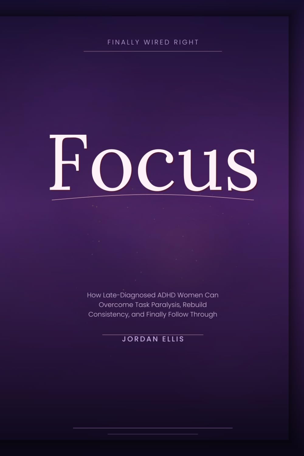 Finally Wired Right: Focus: How Late-Diagnosed ADHD Women Can Overcome Task Paralysis, Rebuild Consistency, and Finally Follow Through