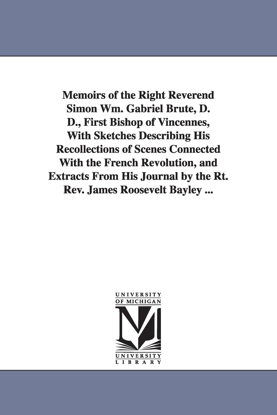 Memoirs of the Right Reverend Simon Wm. Gabriel Bruté, D. D., first bishop of Vincennes, with sketches describing his recollections of scenes ... Bayley ... (Michigan Historical Reprint)