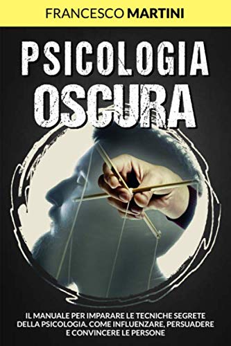 Psicologia Oscura Il manuale per imparare le tecniche segrete della Psicologia. Come influenzare, persuadere e convincere le persone (Italian