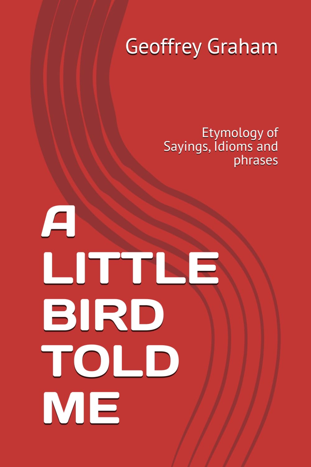 A LITTLE BIRD TOLD ME: Etymology of Sayings, Idioms and phrases