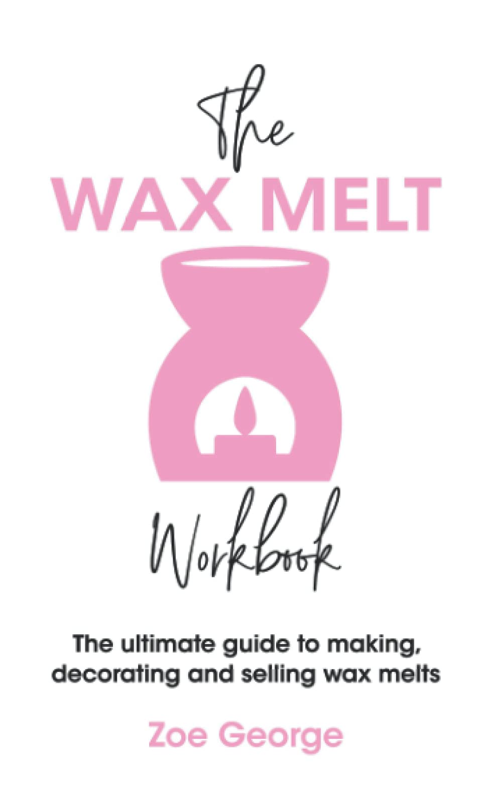 The Wax Melt Workbook: The ultimate guide to making, decorating and selling wax melts