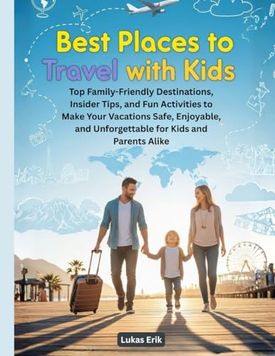 Best Places to Travel with Kids: Top Family-Friendly Destinations, Insider Tips, and Fun Activities to Make Your Vacations Safe, Enjoyable, and...