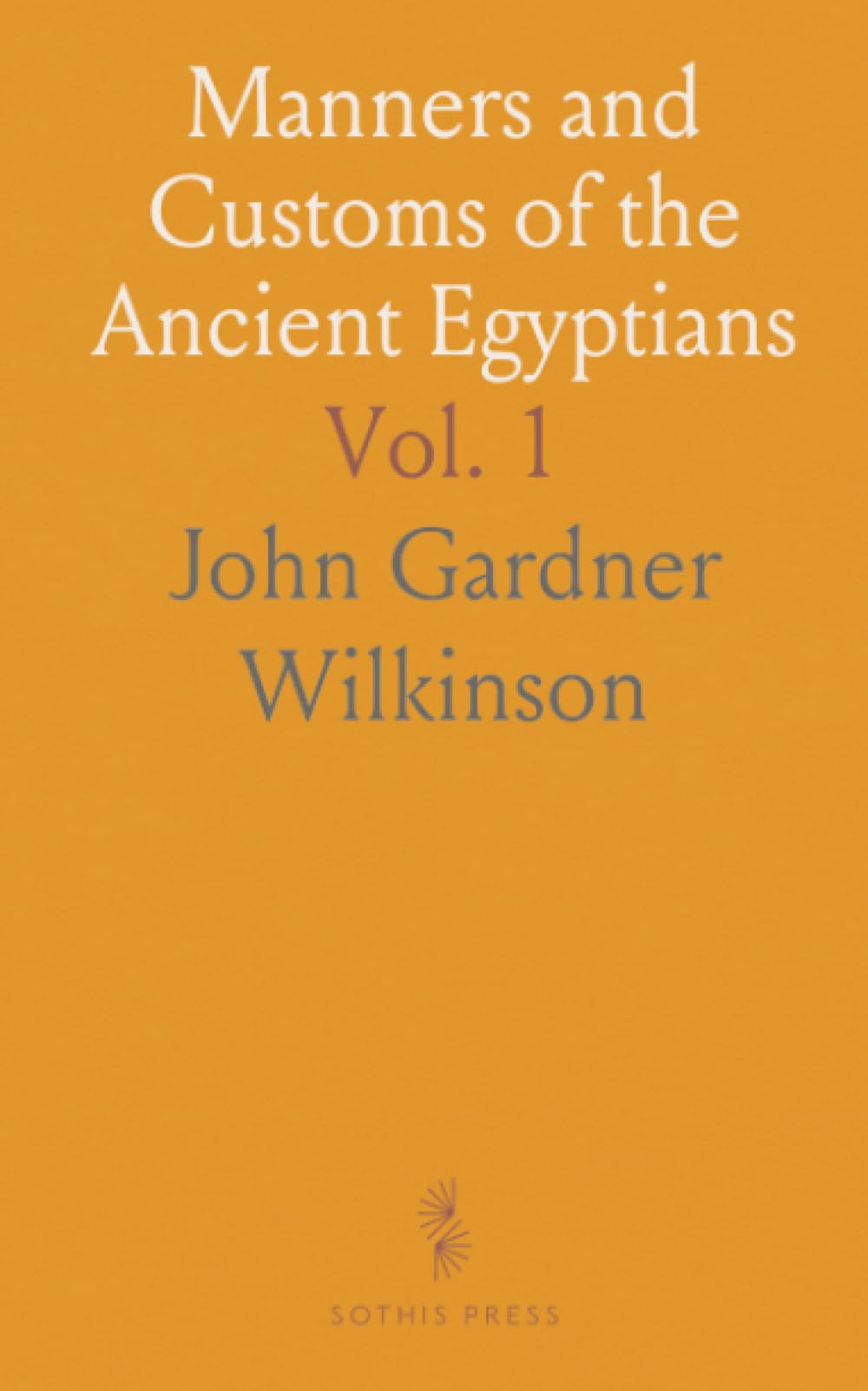 Manners and Customs of the Ancient Egyptians: Private Life, Government, Arts, and Religion from Monuments and Authors