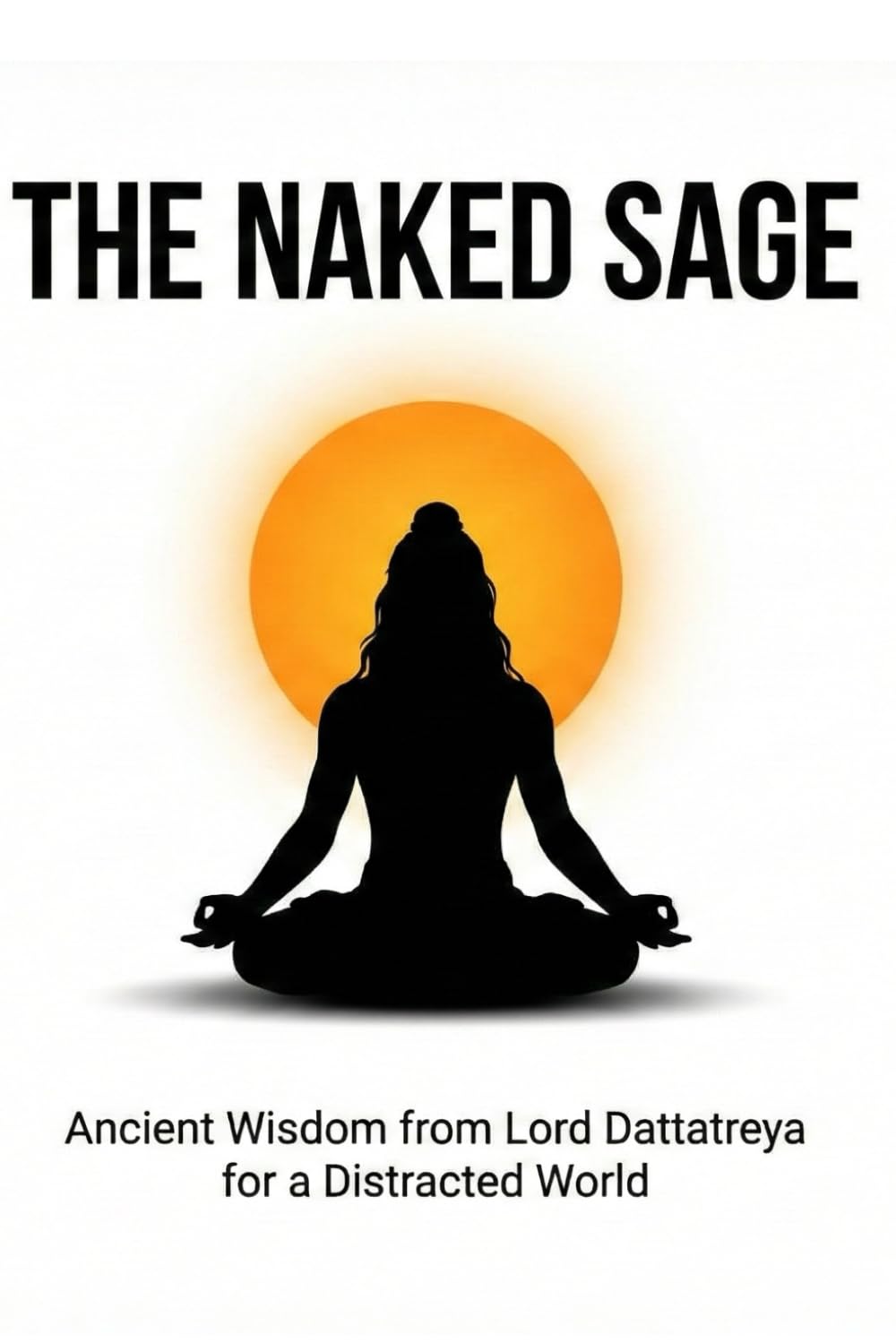 The Naked Sage: Ancient Wisdom from Lord Dattatreya for a Distracted World