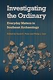Investigating the Ordinary: Everyday Matters in Southeast Archaeology (Florida Museum of Natural History: Ripley P. Bullen Series)