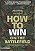 How to Win on the Battlefield: 25 Key Tactics to Outwit, Outflank and Outfight the Enemy