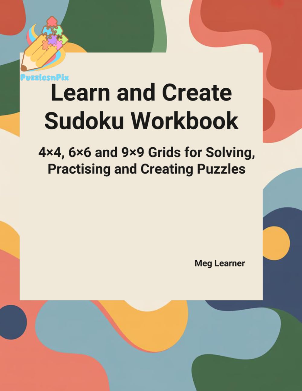 Learn and Create Sudoku Workbook: 4×4, 6×6 and 9×9 Grids for Solving, Practising and Creating Puzzles (Sudoku For Relaxation And Focus)