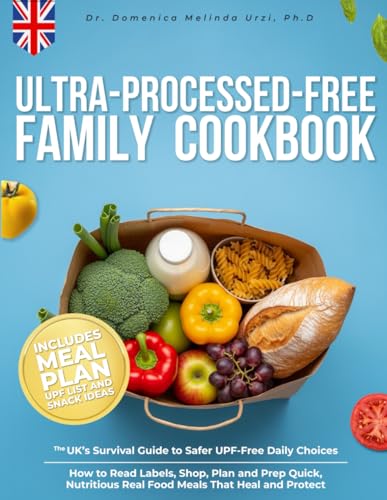 Ultra-Processed-Free Family Cookbook: The UK's Survival Guide to Safer UPF-Free Daily Choices. How to Read Labels, Shop, Plan and Prep Quick, Nutritious Real Food Meals That Heal and Protect