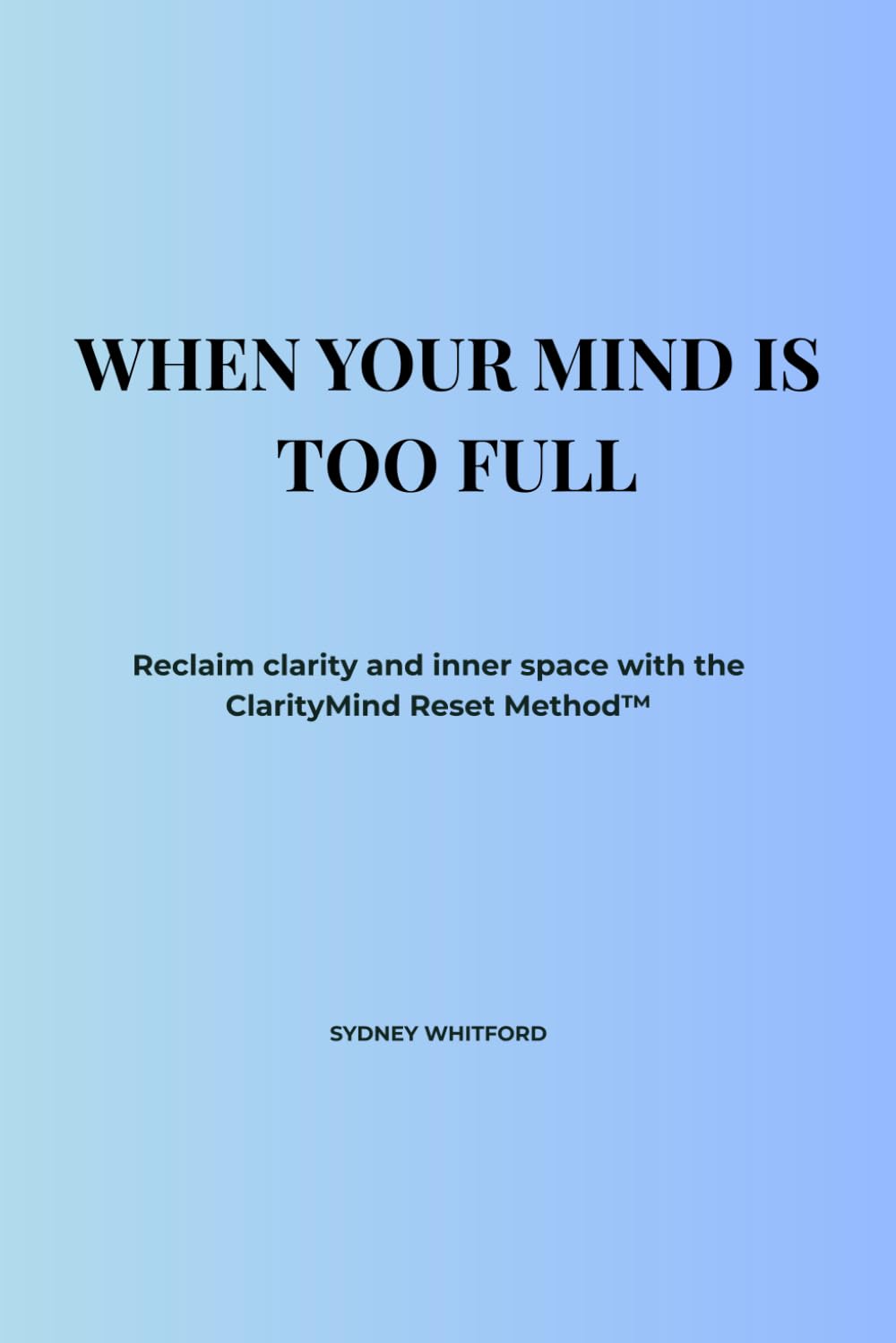 WHEN YOUR MIND IS TOO FULL: Reclaim clarity and inner space with the ClarityMind Reset Method™