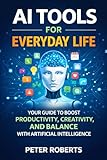 AI Tools for Everyday Life: Your Guide to Boost Productivity, Creativity, and Balance with Artificial intelligence