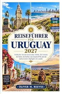 URUGUAY REISEFÜHRER 2027: Entdecken Sie Kolonialstädte, Atlantikstrände, die Gaucho-Kultur, lokale Spezialitäten, Weinregionen und unvergessliche südamerikanische Reiseziele.