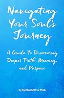 Navigating Your Soul's Journey: A Guide To Discovering Deeper Truth, Meaning, and Purpose 0692507493 Book Cover