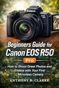 Beginners Guide for Canon EOS R50: How to Shoot Great Photos and Videos with Your First Mirrorless Camera