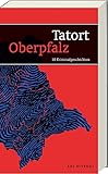 Tatort Oberpfalz - 10 Kriminalgeschichten zwischen Fichtelgebirge und Regensburg und von Neumarkt bis zur tschechischen Grenze - Hilde Artmeier, Horst Eckert, Lotte Kinskofer, Sonja Silberhorn, Max Stadler 