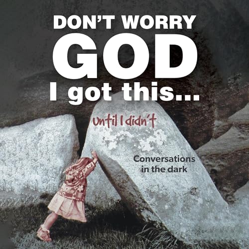 Don't Worry God I Got This . . . Until I Didn't: Conversations in the Dark cover art