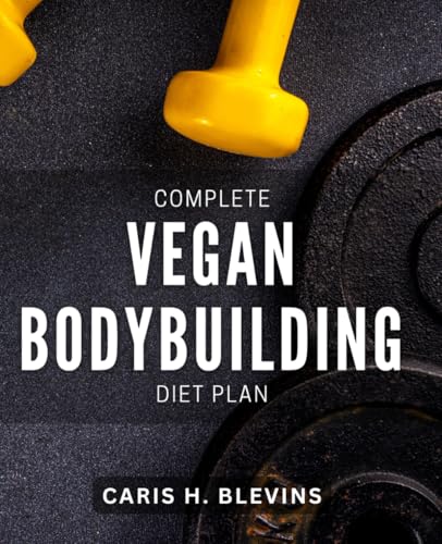 Complete Vegan Bodybuilding Diet Plan: Maximize Muscle Gain and Boost Performance with a Complete Vegan Diet Plan