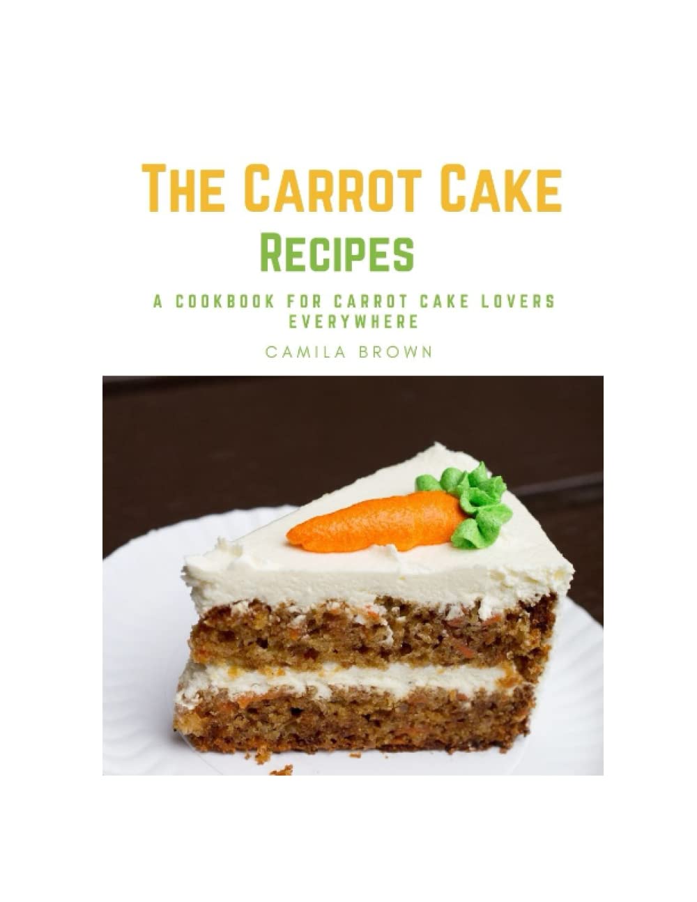 The Carrot Cake Recipes: A Cookbook For Carrot Cake Lovers Everywhere