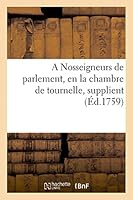 A Nosseigneurs de Parlement, En La Chambre de Tournelle, Supplient 2013453159 Book Cover