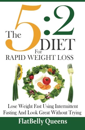 The 5:2 Diet For Rapid Weight Loss: Lose Weight Fast Using Intermittent Fasting And Look Great Without Trying