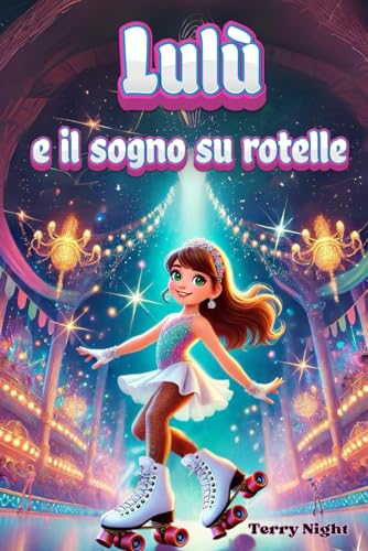 Lulù e il sogno su rotelle: Una storia di amicizia, coraggio e determinazione nel mondo del pattinaggio artistico per bambini dai 6 ai 10 anni. Ediz. a Colori. Vol. 1