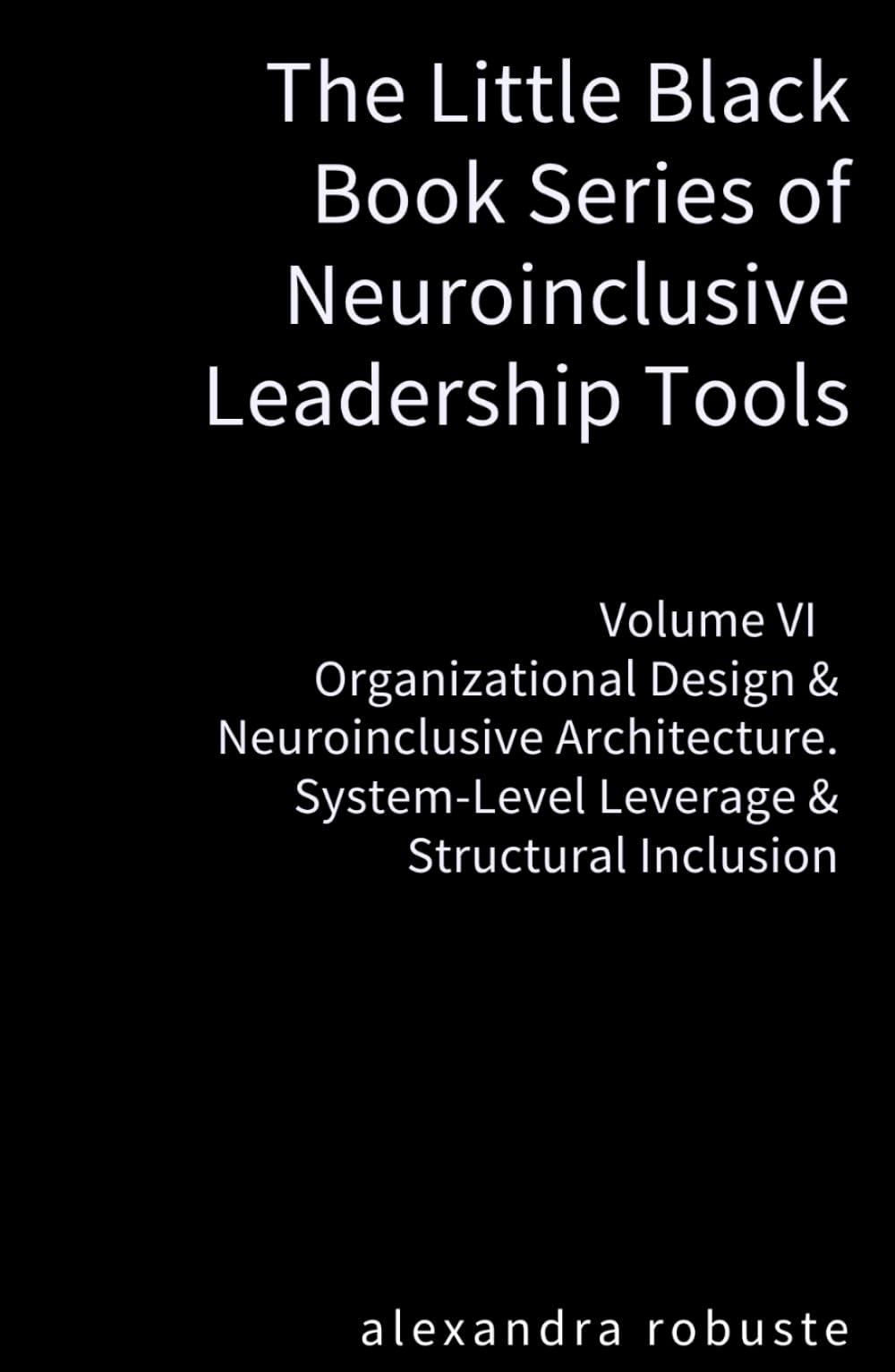 The Little Black Book Series of Neuroinclusive Leadership Tools — Volume VI Organizational Design & Neuroinclusive Architecture: System-Level Leverage & Structural Inclusion