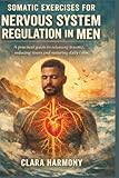 SOMATIC EXERCISES FOR NERVOUS SYSTEM REGULATION IN MEN: A practical guide to releasing trauma, reducing stress and restoring daily calm