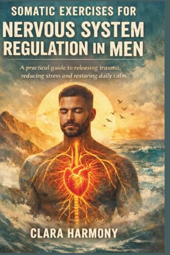 SOMATIC EXERCISES FOR NERVOUS SYSTEM REGULATION IN MEN: A practical guide to releasing trauma, reducing stress and restoring daily calm