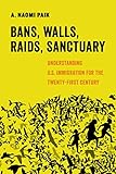 Bans, Walls, Raids, Sanctuary: Understanding U.S. Immigration for the Twenty-First Century (American...
