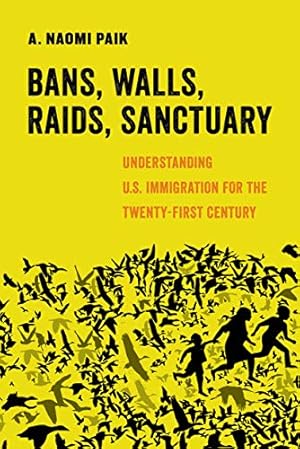 Bans, Walls, Raids, Sanctuary: Understanding U.S. Immigration for the Twenty-First Century (American Studies Now: Critical Histories of the Present Book 12)